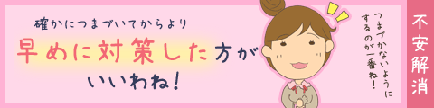 確かにつまづいてからより早めに対策した方がいいわね