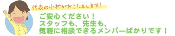 ご安心ください！スタッフも、先生も、気軽に相談できるメンバーばかりです