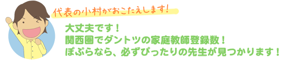 大丈夫です！関西圏でダントツの家庭教師登録数！ぽぷらなら必ずぴったりの先生が見つかります
