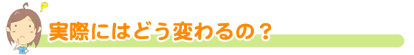 実際にはどう変わるの?