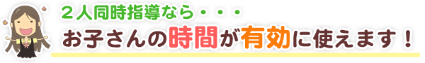 2人同時指導割ならお子さんの時間が有効に使えます！