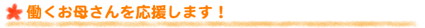 働くお母さんを応援します！